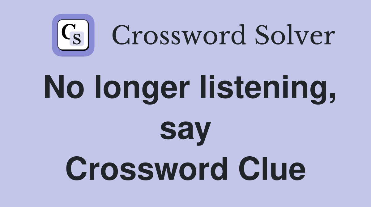 No longer listening, say Crossword Clue Answers Crossword Solver